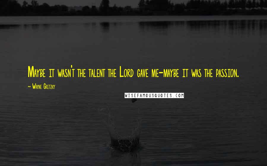 Wayne Gretzky Quotes: Maybe it wasn't the talent the Lord gave me-maybe it was the passion.