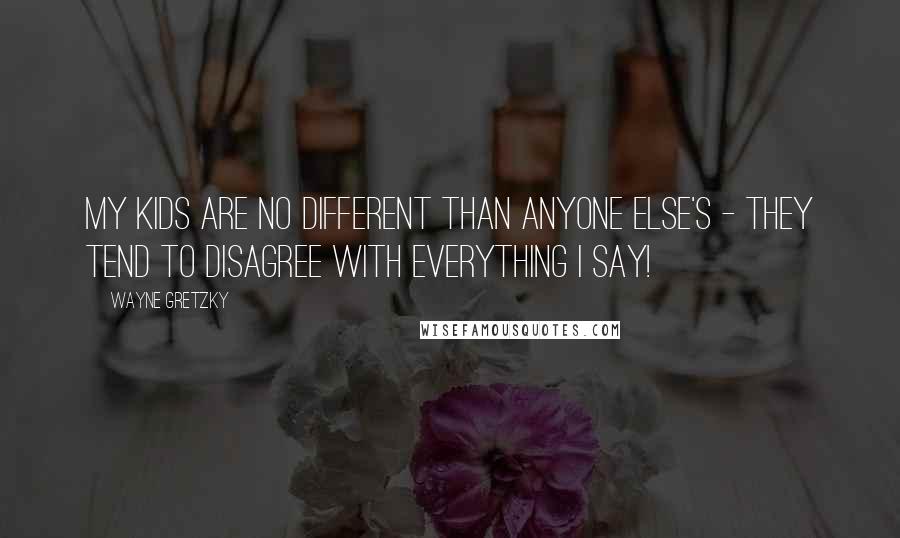 Wayne Gretzky Quotes: My kids are no different than anyone else's - they tend to disagree with everything I say!