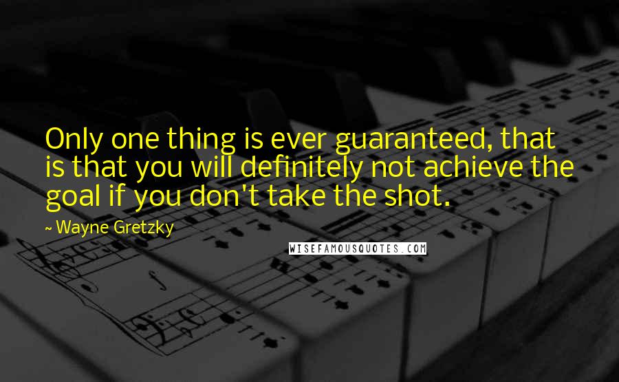 Wayne Gretzky Quotes: Only one thing is ever guaranteed, that is that you will definitely not achieve the goal if you don't take the shot.