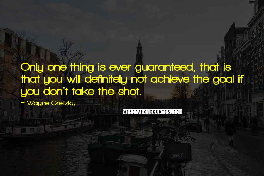 Wayne Gretzky Quotes: Only one thing is ever guaranteed, that is that you will definitely not achieve the goal if you don't take the shot.