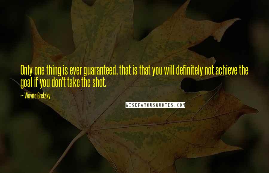 Wayne Gretzky Quotes: Only one thing is ever guaranteed, that is that you will definitely not achieve the goal if you don't take the shot.