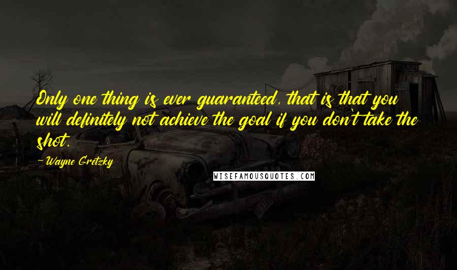 Wayne Gretzky Quotes: Only one thing is ever guaranteed, that is that you will definitely not achieve the goal if you don't take the shot.