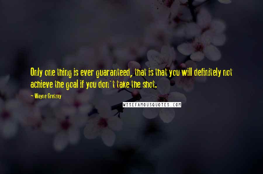 Wayne Gretzky Quotes: Only one thing is ever guaranteed, that is that you will definitely not achieve the goal if you don't take the shot.