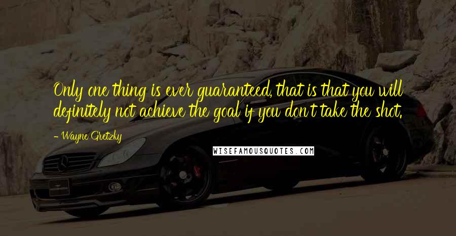 Wayne Gretzky Quotes: Only one thing is ever guaranteed, that is that you will definitely not achieve the goal if you don't take the shot.