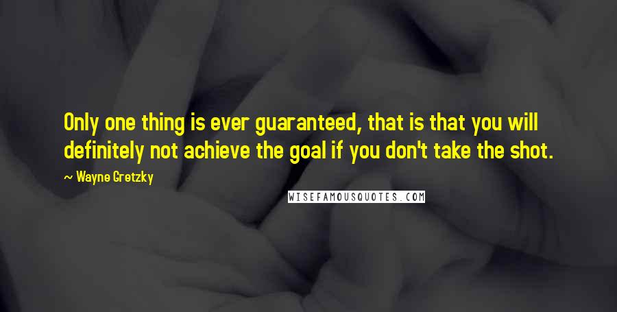 Wayne Gretzky Quotes: Only one thing is ever guaranteed, that is that you will definitely not achieve the goal if you don't take the shot.