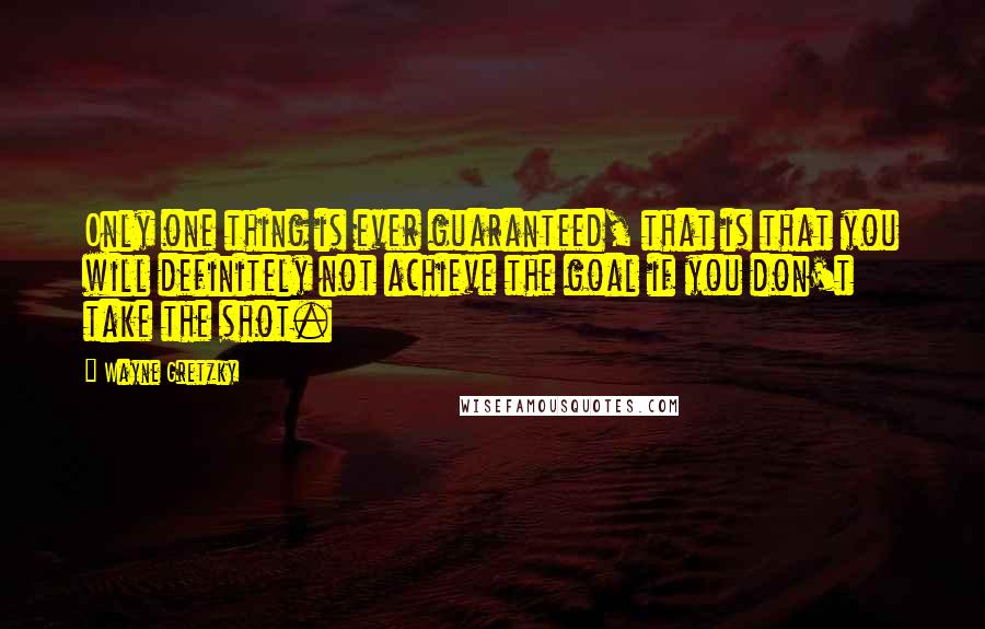 Wayne Gretzky Quotes: Only one thing is ever guaranteed, that is that you will definitely not achieve the goal if you don't take the shot.