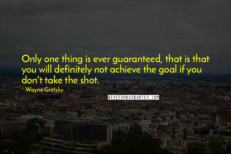Wayne Gretzky Quotes: Only one thing is ever guaranteed, that is that you will definitely not achieve the goal if you don't take the shot.
