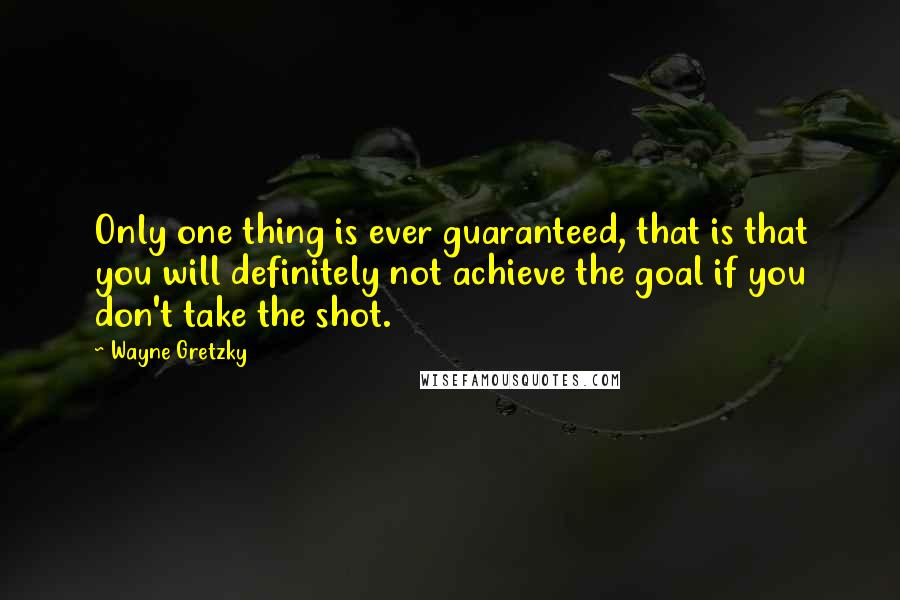 Wayne Gretzky Quotes: Only one thing is ever guaranteed, that is that you will definitely not achieve the goal if you don't take the shot.