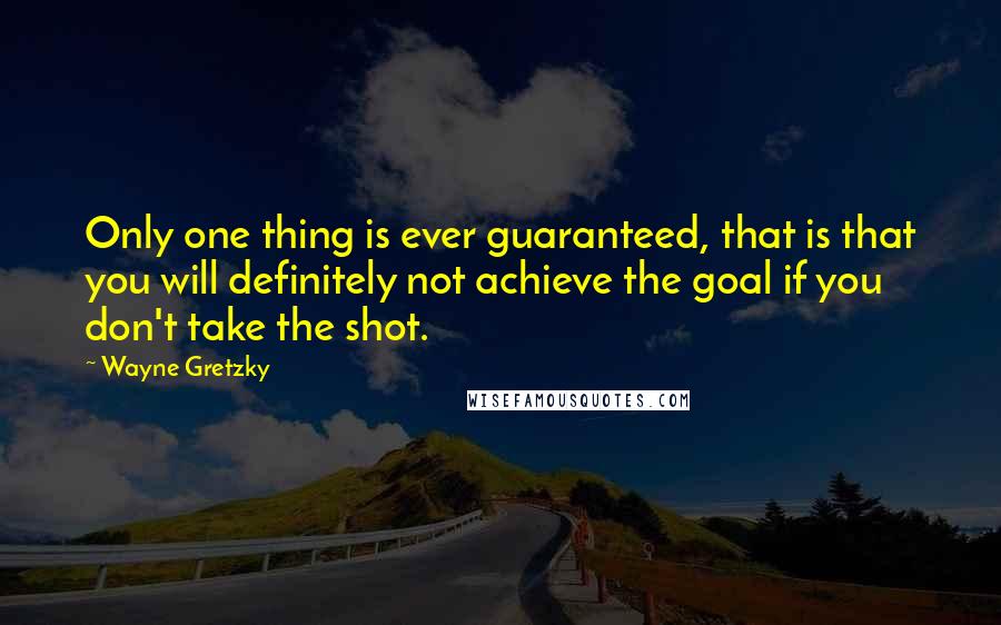 Wayne Gretzky Quotes: Only one thing is ever guaranteed, that is that you will definitely not achieve the goal if you don't take the shot.