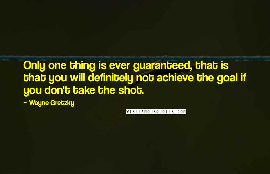 Wayne Gretzky Quotes: Only one thing is ever guaranteed, that is that you will definitely not achieve the goal if you don't take the shot.