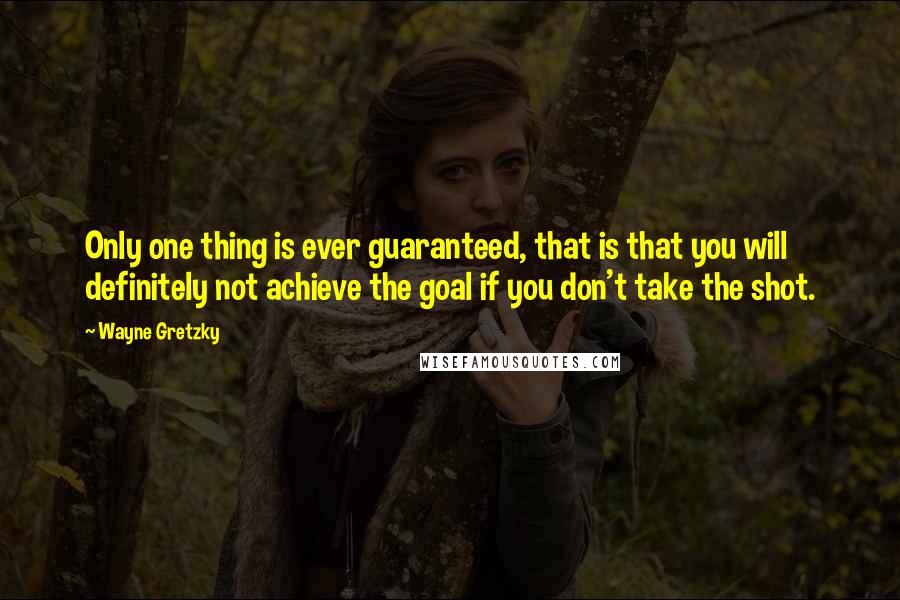 Wayne Gretzky Quotes: Only one thing is ever guaranteed, that is that you will definitely not achieve the goal if you don't take the shot.