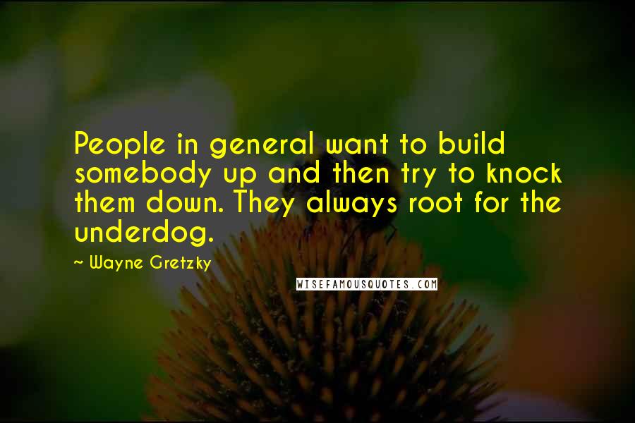 Wayne Gretzky Quotes: People in general want to build somebody up and then try to knock them down. They always root for the underdog.