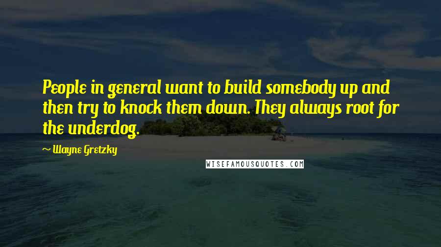 Wayne Gretzky Quotes: People in general want to build somebody up and then try to knock them down. They always root for the underdog.