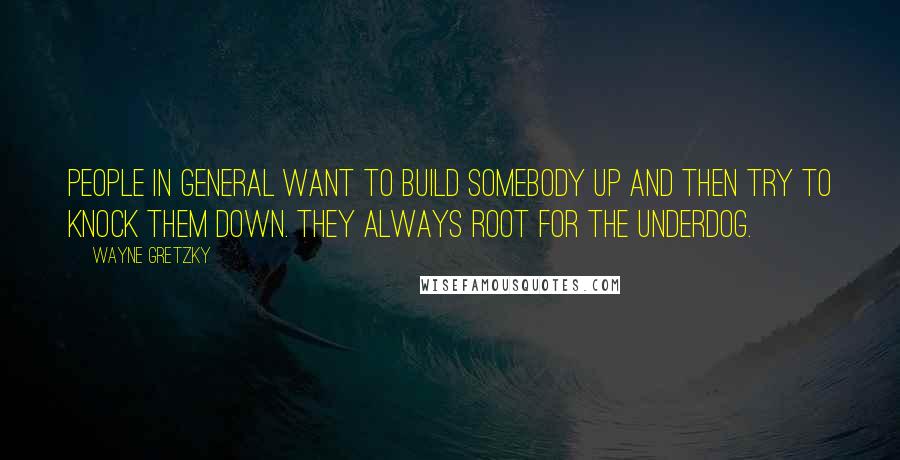Wayne Gretzky Quotes: People in general want to build somebody up and then try to knock them down. They always root for the underdog.