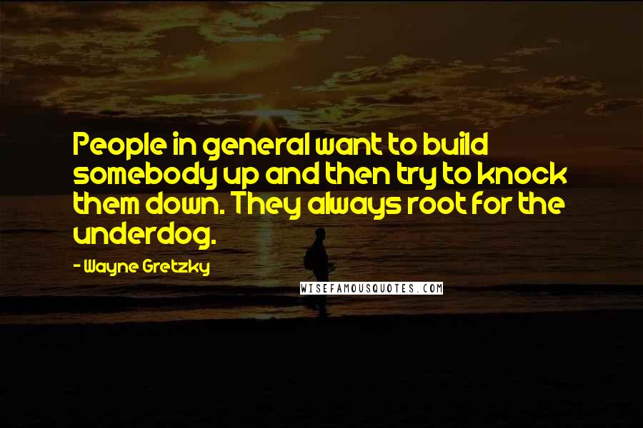 Wayne Gretzky Quotes: People in general want to build somebody up and then try to knock them down. They always root for the underdog.