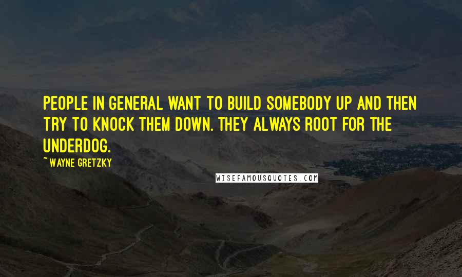 Wayne Gretzky Quotes: People in general want to build somebody up and then try to knock them down. They always root for the underdog.