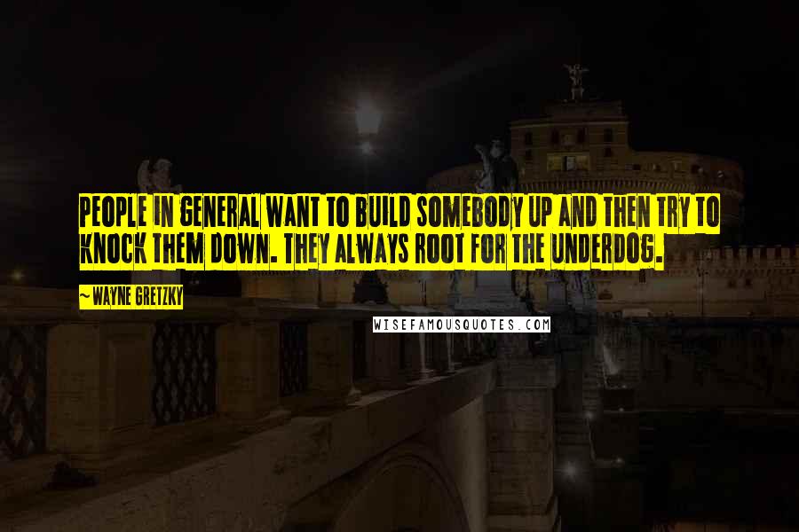 Wayne Gretzky Quotes: People in general want to build somebody up and then try to knock them down. They always root for the underdog.