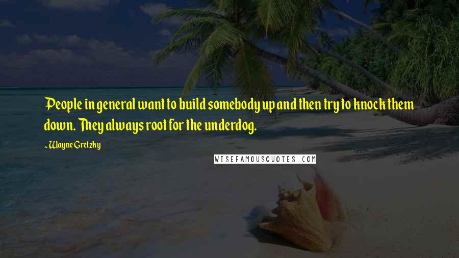 Wayne Gretzky Quotes: People in general want to build somebody up and then try to knock them down. They always root for the underdog.