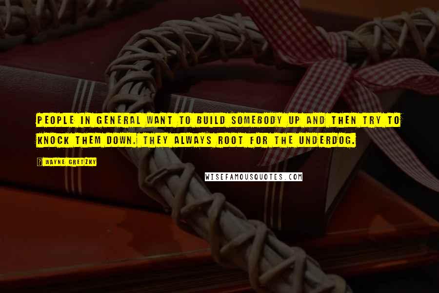 Wayne Gretzky Quotes: People in general want to build somebody up and then try to knock them down. They always root for the underdog.