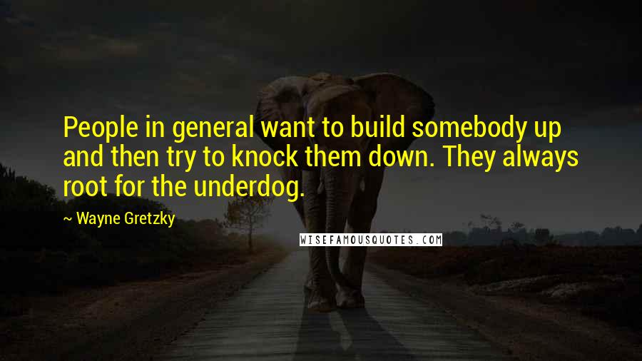 Wayne Gretzky Quotes: People in general want to build somebody up and then try to knock them down. They always root for the underdog.