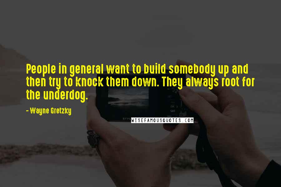 Wayne Gretzky Quotes: People in general want to build somebody up and then try to knock them down. They always root for the underdog.