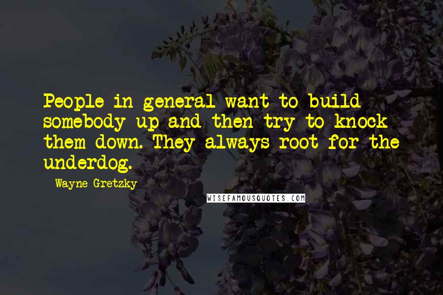 Wayne Gretzky Quotes: People in general want to build somebody up and then try to knock them down. They always root for the underdog.