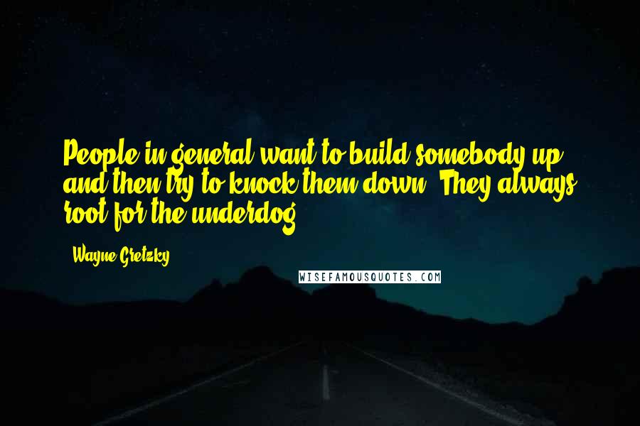 Wayne Gretzky Quotes: People in general want to build somebody up and then try to knock them down. They always root for the underdog.