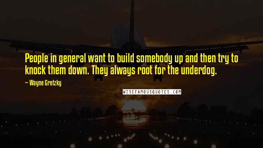Wayne Gretzky Quotes: People in general want to build somebody up and then try to knock them down. They always root for the underdog.