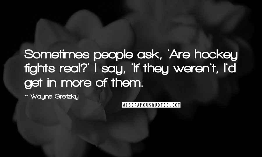 Wayne Gretzky Quotes: Sometimes people ask, 'Are hockey fights real?' I say, 'If they weren't, I'd get in more of them.