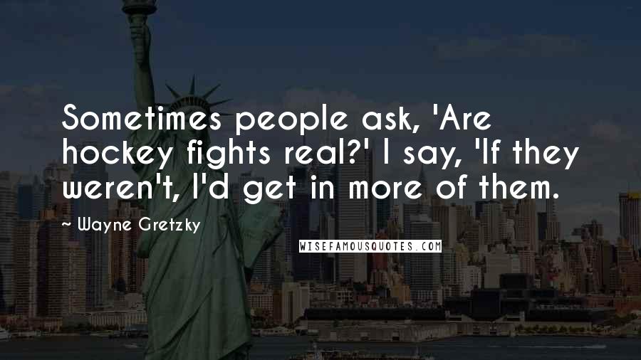 Wayne Gretzky Quotes: Sometimes people ask, 'Are hockey fights real?' I say, 'If they weren't, I'd get in more of them.