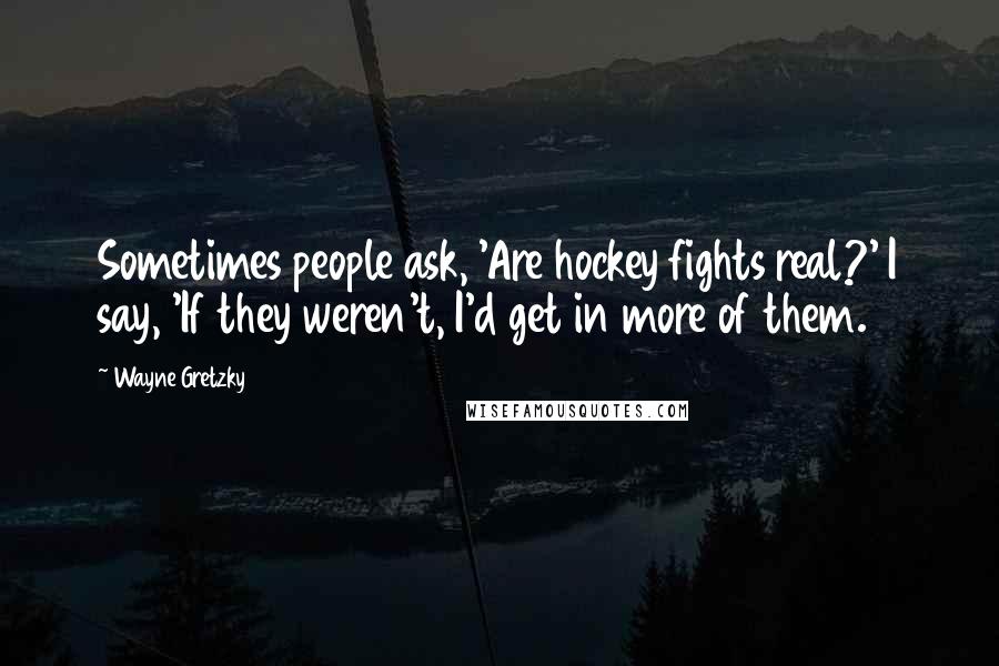 Wayne Gretzky Quotes: Sometimes people ask, 'Are hockey fights real?' I say, 'If they weren't, I'd get in more of them.