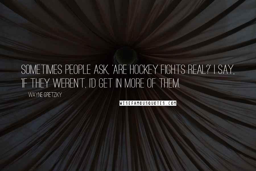 Wayne Gretzky Quotes: Sometimes people ask, 'Are hockey fights real?' I say, 'If they weren't, I'd get in more of them.