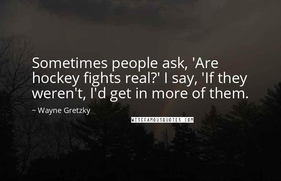 Wayne Gretzky Quotes: Sometimes people ask, 'Are hockey fights real?' I say, 'If they weren't, I'd get in more of them.