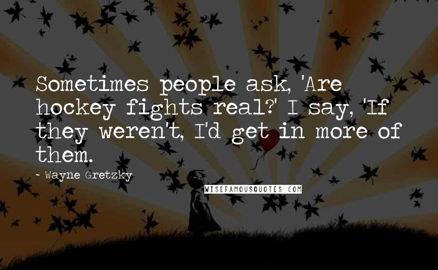 Wayne Gretzky Quotes: Sometimes people ask, 'Are hockey fights real?' I say, 'If they weren't, I'd get in more of them.
