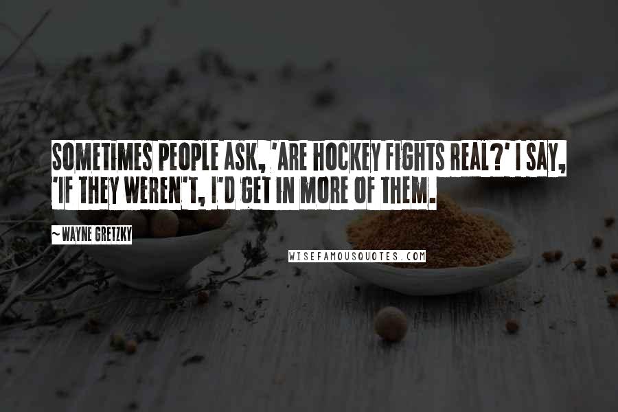 Wayne Gretzky Quotes: Sometimes people ask, 'Are hockey fights real?' I say, 'If they weren't, I'd get in more of them.