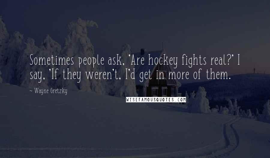 Wayne Gretzky Quotes: Sometimes people ask, 'Are hockey fights real?' I say, 'If they weren't, I'd get in more of them.