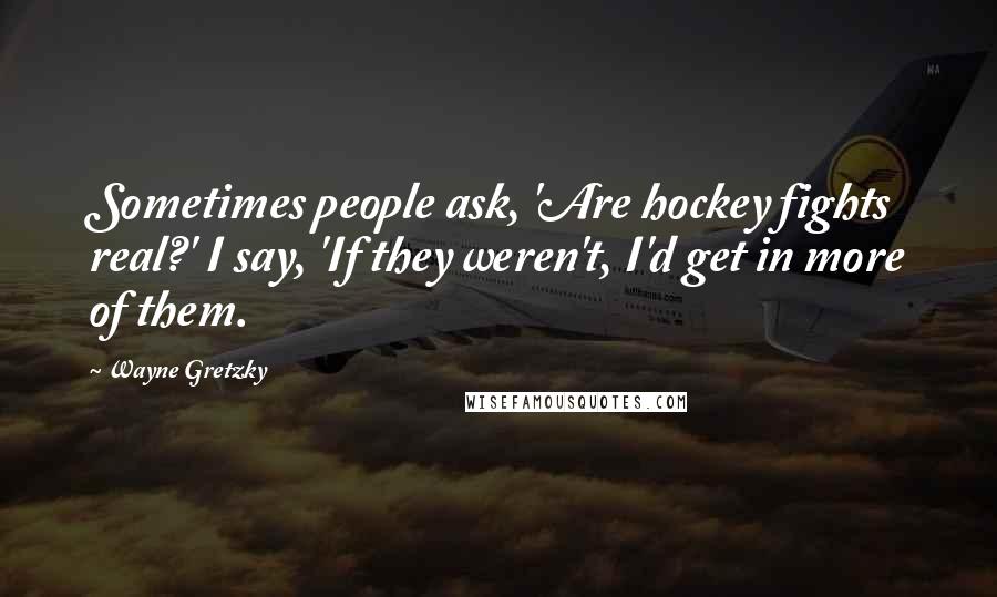 Wayne Gretzky Quotes: Sometimes people ask, 'Are hockey fights real?' I say, 'If they weren't, I'd get in more of them.