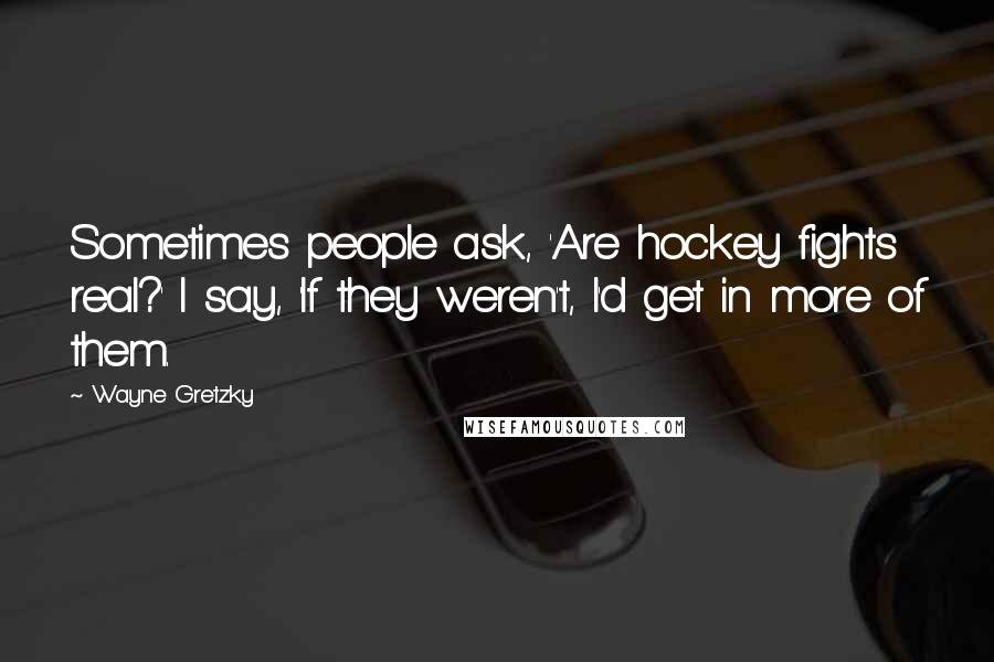 Wayne Gretzky Quotes: Sometimes people ask, 'Are hockey fights real?' I say, 'If they weren't, I'd get in more of them.