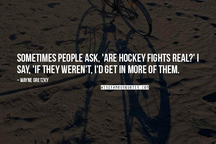 Wayne Gretzky Quotes: Sometimes people ask, 'Are hockey fights real?' I say, 'If they weren't, I'd get in more of them.