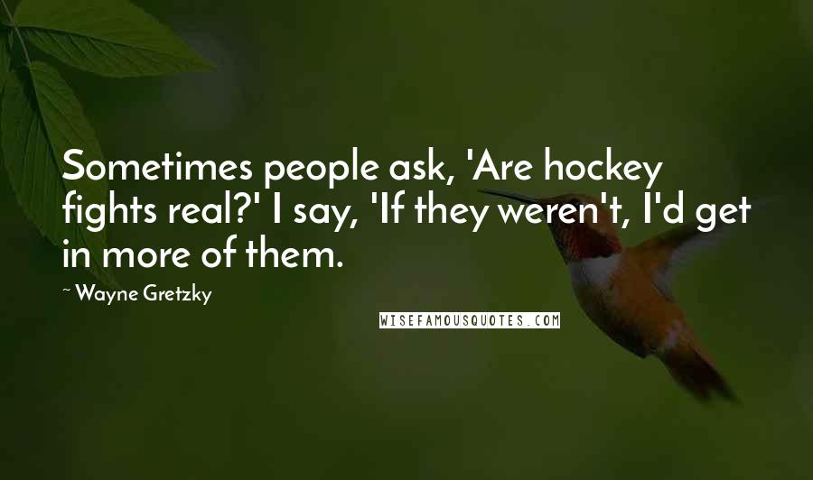 Wayne Gretzky Quotes: Sometimes people ask, 'Are hockey fights real?' I say, 'If they weren't, I'd get in more of them.