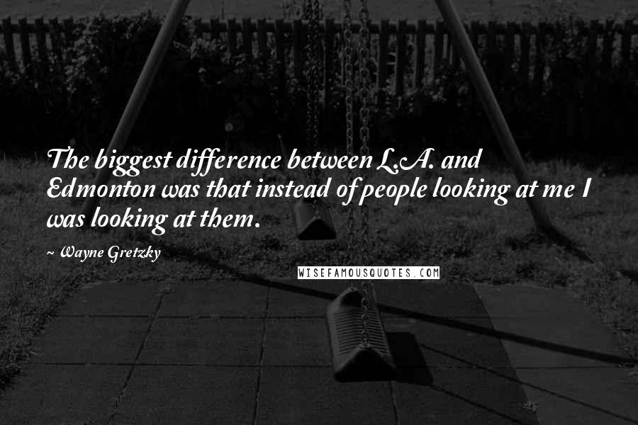 Wayne Gretzky Quotes: The biggest difference between L.A. and Edmonton was that instead of people looking at me I was looking at them.