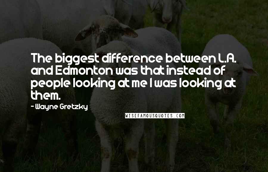 Wayne Gretzky Quotes: The biggest difference between L.A. and Edmonton was that instead of people looking at me I was looking at them.