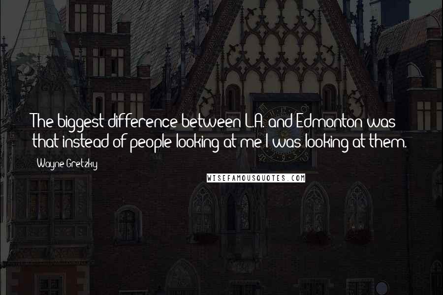 Wayne Gretzky Quotes: The biggest difference between L.A. and Edmonton was that instead of people looking at me I was looking at them.