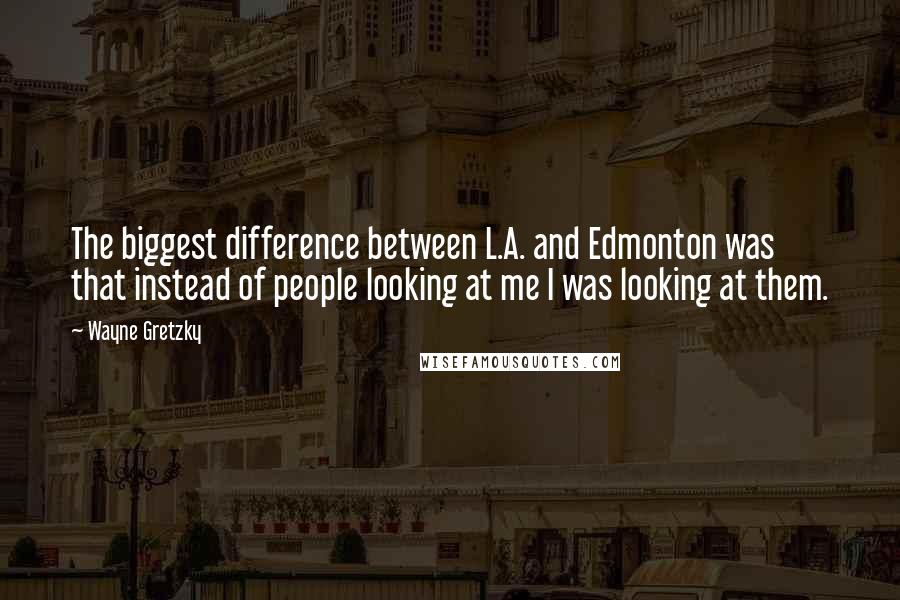 Wayne Gretzky Quotes: The biggest difference between L.A. and Edmonton was that instead of people looking at me I was looking at them.