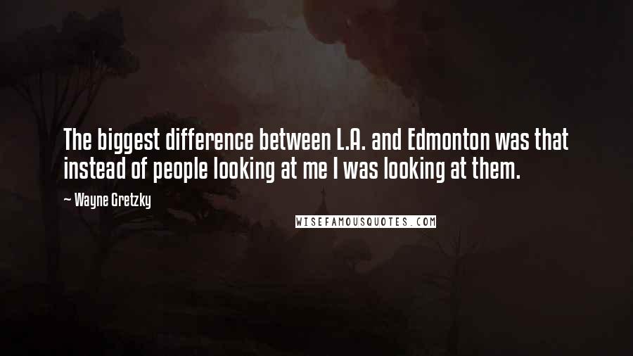 Wayne Gretzky Quotes: The biggest difference between L.A. and Edmonton was that instead of people looking at me I was looking at them.