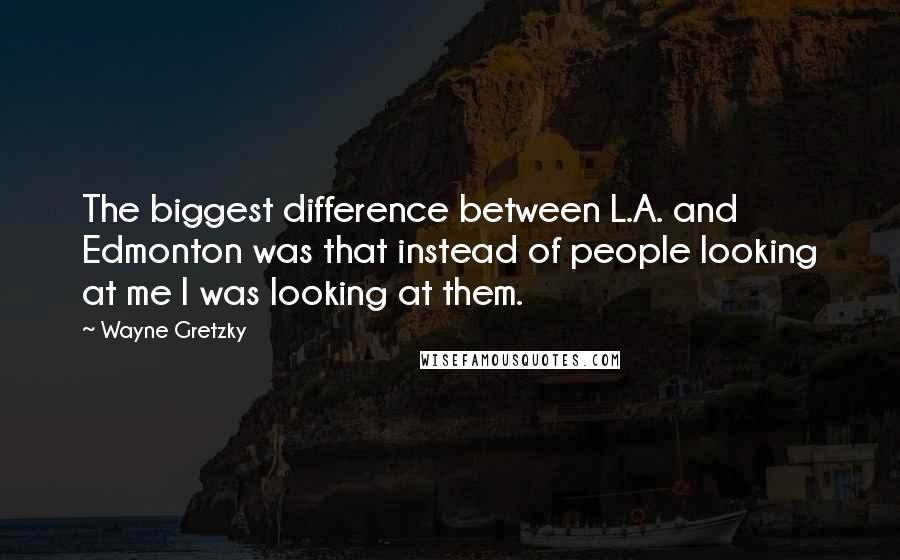Wayne Gretzky Quotes: The biggest difference between L.A. and Edmonton was that instead of people looking at me I was looking at them.