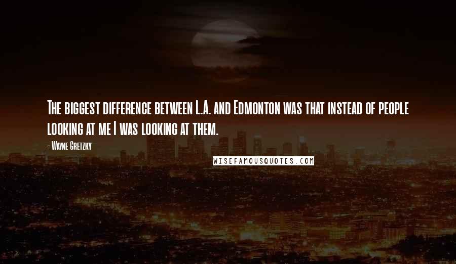 Wayne Gretzky Quotes: The biggest difference between L.A. and Edmonton was that instead of people looking at me I was looking at them.