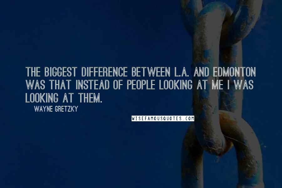 Wayne Gretzky Quotes: The biggest difference between L.A. and Edmonton was that instead of people looking at me I was looking at them.