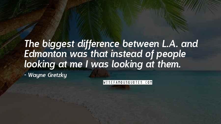 Wayne Gretzky Quotes: The biggest difference between L.A. and Edmonton was that instead of people looking at me I was looking at them.