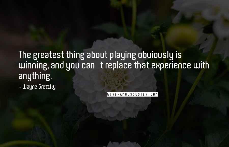 Wayne Gretzky Quotes: The greatest thing about playing obviously is winning, and you can't replace that experience with anything.